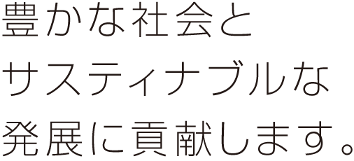 豊かな社会と サスティナブルな 発展に貢献します。